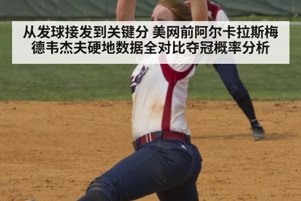 从发球接发到关键分 美网前阿尔卡拉斯梅德韦杰夫硬地数据全对比夺冠概率分析