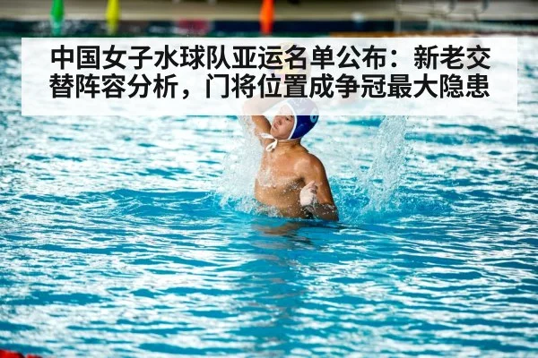 中国女子水球队亚运名单公布:新老交替阵容分析,门将位置成争冠最大隐患