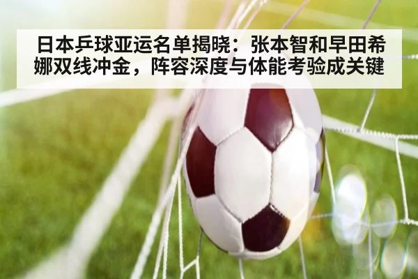 日本乒球亚运名单揭晓:张本智和早田希娜双线冲金,阵容深度与体能考验成关键