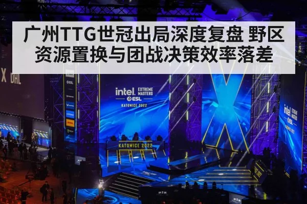 广州TTG世冠出局深度复盘 野区资源置换与团战决策效率落差
